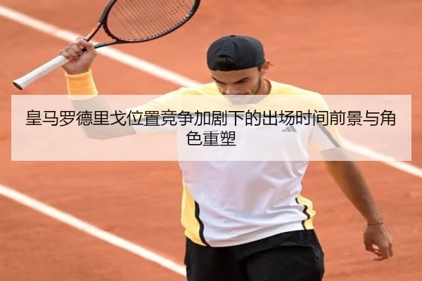 皇马罗德里戈位置竞争加剧下的出场时间前景与角色重塑