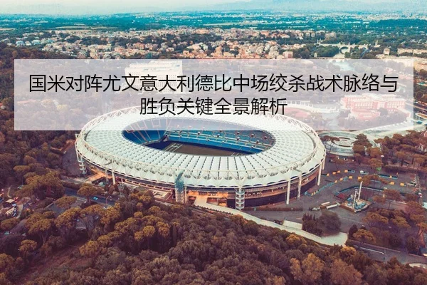 国米对阵尤文意大利德比中场绞杀战术脉络与胜负关键全景解析