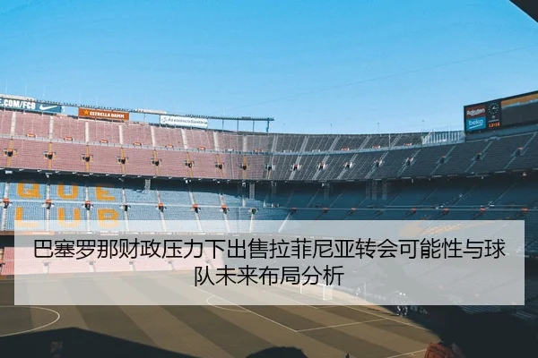 巴塞罗那财政压力下出售拉菲尼亚转会可能性与球队未来布局分析
