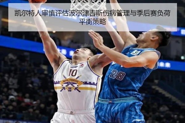 凯尔特人审慎评估波尔津吉斯伤病管理与季后赛负荷平衡策略