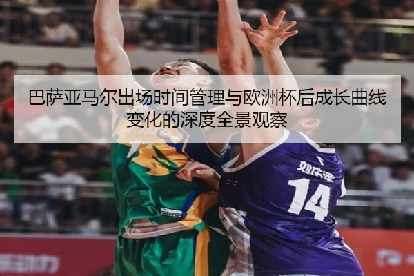 巴萨亚马尔出场时间管理与欧洲杯后成长曲线变化的深度全景观察