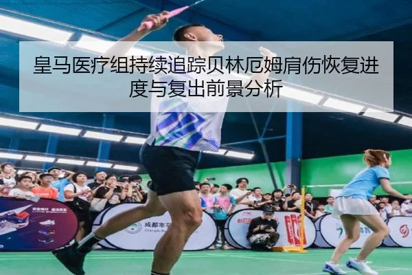 皇马医疗组持续追踪贝林厄姆肩伤恢复进度与复出前景分析